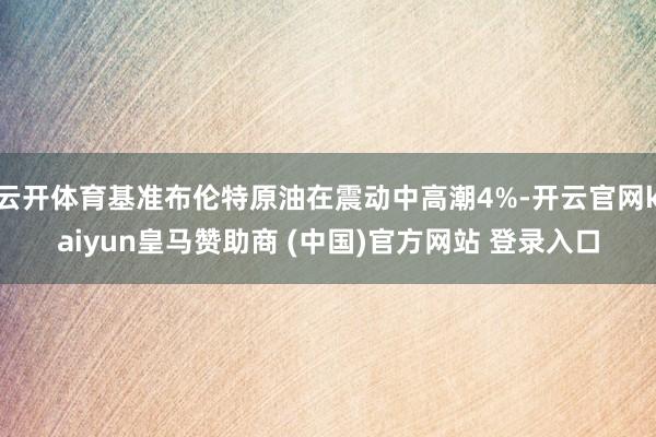 云开体育基准布伦特原油在震动中高潮4%-开云官网kaiyun皇马赞助商 (中国)官方网站 登录入口