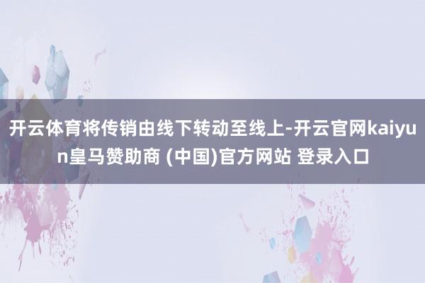 开云体育将传销由线下转动至线上-开云官网kaiyun皇马赞助商 (中国)官方网站 登录入口