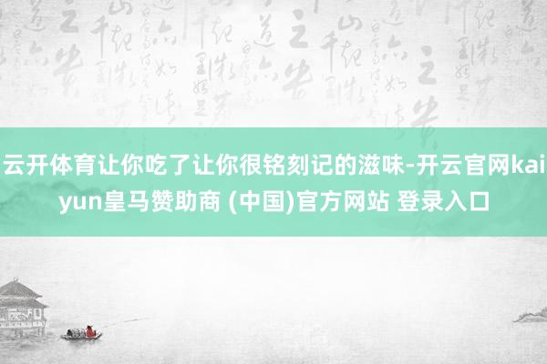 云开体育让你吃了让你很铭刻记的滋味-开云官网kaiyun皇马赞助商 (中国)官方网站 登录入口