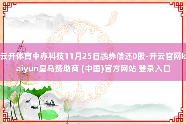 云开体育中亦科技11月25日融券偿还0股-开云官网kaiyun皇马赞助商 (中国)官方网站 登录入口