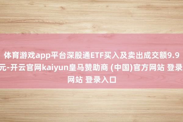 体育游戏app平台深股通ETF买入及卖出成交额9.96亿元-开云官网kaiyun皇马赞助商 (中国)官方网站 登录入口