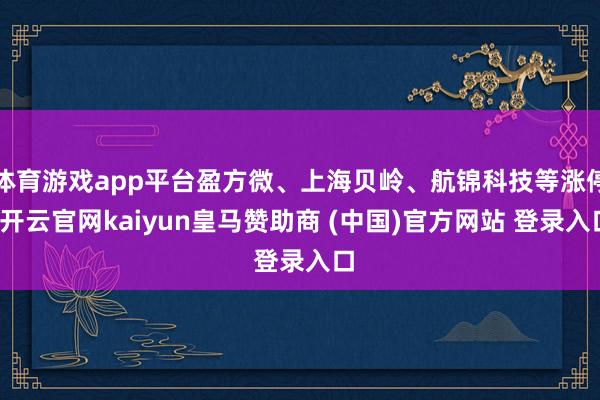 体育游戏app平台盈方微、上海贝岭、航锦科技等涨停-开云官网kaiyun皇马赞助商 (中国)官方网站 登录入口