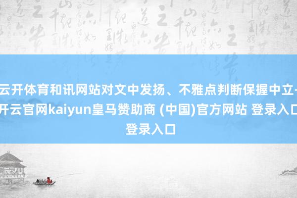 云开体育和讯网站对文中发扬、不雅点判断保握中立-开云官网kaiyun皇马赞助商 (中国)官方网站 登录入口