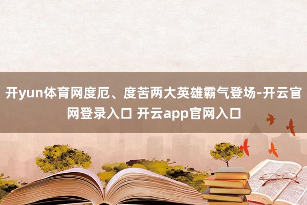 开yun体育网度厄、度苦两大英雄霸气登场-开云官网登录入口 