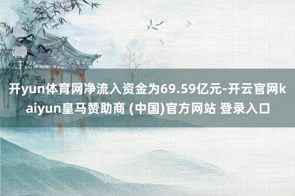 开yun体育网净流入资金为69.59亿元-开云官网kaiyun皇马赞助商 (中国)官方网站 登录入口