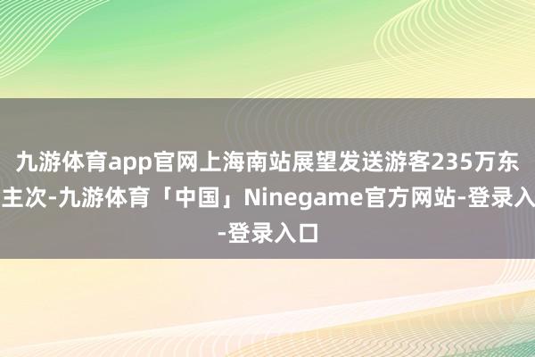 九游体育app官网上海南站展望发送游客235万东谈主次-九游