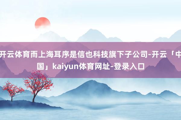 开云体育而上海耳序是信也科技旗下子公司-开云「中国」kaiy