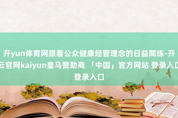 开yun体育网跟着公众健康经管理念的日益闇练-开云官网kai