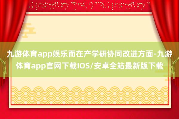 九游体育app娱乐　　而在产学研协同改进方面-九游体育app