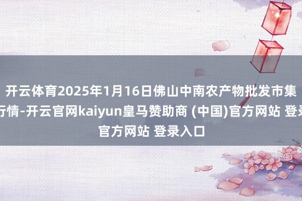 开云体育2025年1月16日佛山中南农产物批发市集价钱行情-开云官网kaiyun皇马赞助商 (中国)官方网站 登录入口