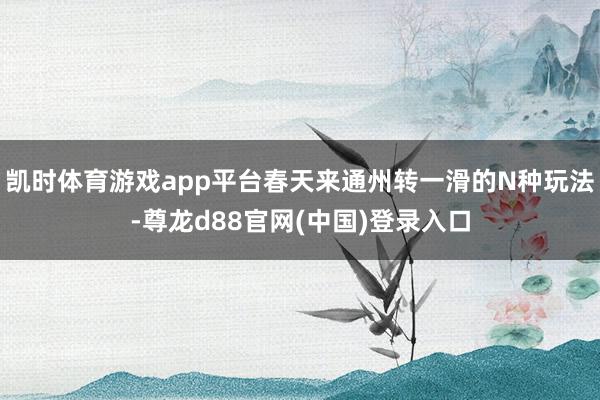 凯时体育游戏app平台春天来通州转一滑的N种玩法-尊龙d88