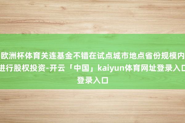 欧洲杯体育关连基金不错在试点城市地点省份规模内进行股权投资-